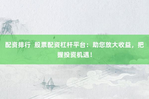 配资排行  股票配资杠杆平台：助您放大收益，把握投资机遇！
