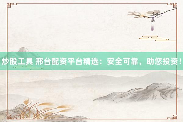 炒股工具 邢台配资平台精选：安全可靠，助您投资！