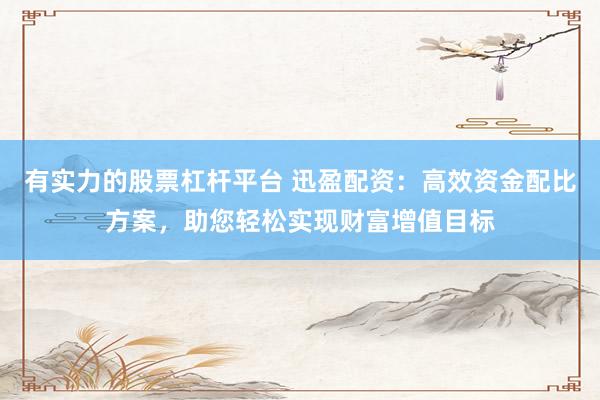 有实力的股票杠杆平台 迅盈配资：高效资金配比方案，助您轻松实现财富增值目标