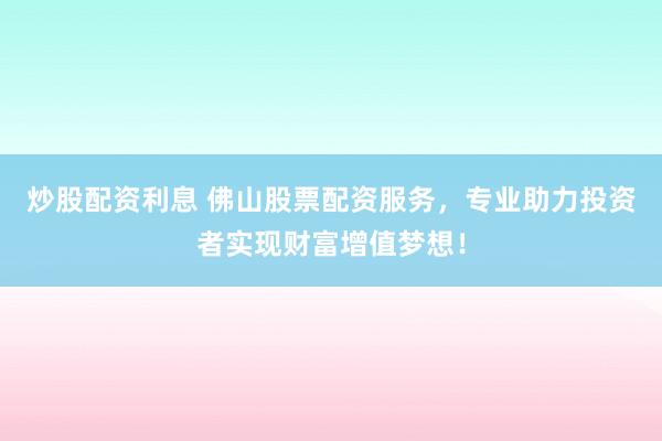 炒股配资利息 佛山股票配资服务，专业助力投资者实现财富增值梦想！