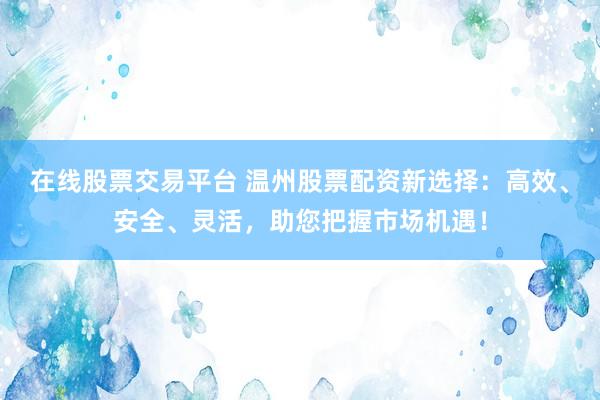 在线股票交易平台 温州股票配资新选择：高效、安全、灵活，助您把握市场机遇！
