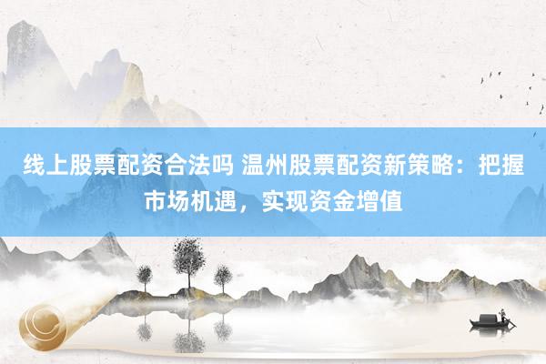 线上股票配资合法吗 温州股票配资新策略：把握市场机遇，实现资金增值