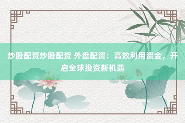 炒股配资炒股配资 外盘配资：高效利用资金，开启全球投资新机遇