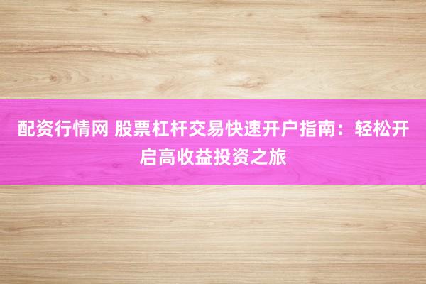配资行情网 股票杠杆交易快速开户指南：轻松开启高收益投资之旅