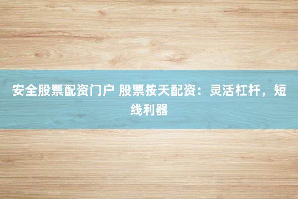 安全股票配资门户 股票按天配资：灵活杠杆，短线利器