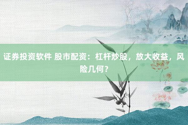 证券投资软件 股市配资：杠杆炒股，放大收益，风险几何？