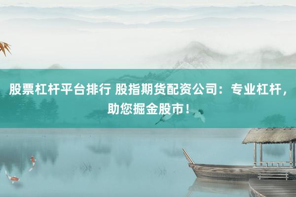 股票杠杆平台排行 股指期货配资公司：专业杠杆，助您掘金股市！