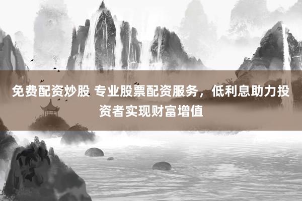 免费配资炒股 专业股票配资服务，低利息助力投资者实现财富增值