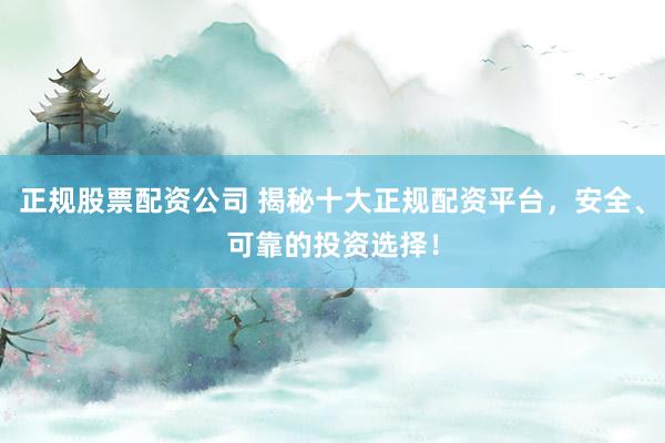 正规股票配资公司 揭秘十大正规配资平台，安全、可靠的投资选择！