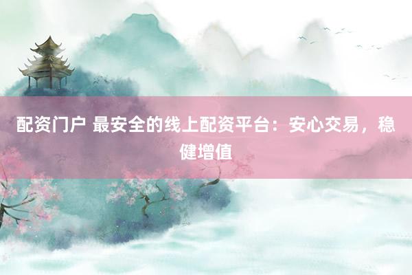 配资门户 最安全的线上配资平台：安心交易，稳健增值