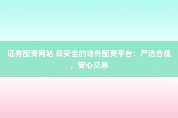 证券配资网站 最安全的场外配资平台：严选合规，安心交易
