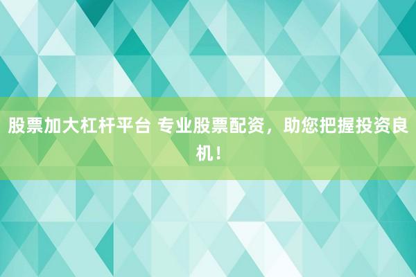 股票加大杠杆平台 专业股票配资，助您把握投资良机！