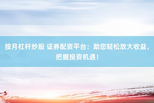 按月杠杆炒股 证券配资平台：助您轻松放大收益，把握投资机遇！