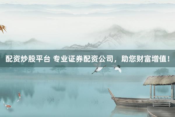 配资炒股平台 专业证券配资公司，助您财富增值！