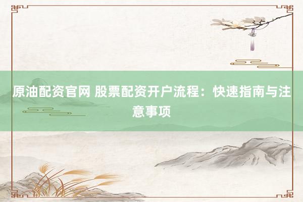 原油配资官网 股票配资开户流程：快速指南与注意事项