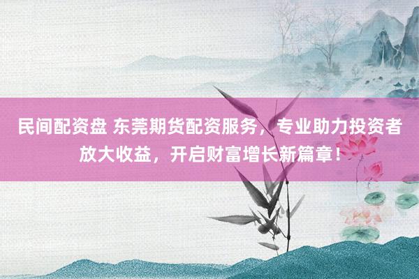 民间配资盘 东莞期货配资服务，专业助力投资者放大收益，开启财富增长新篇章！