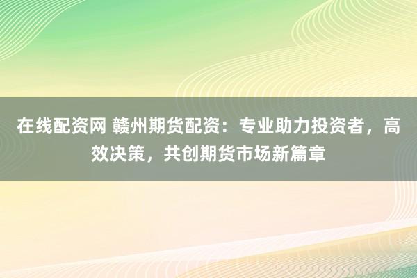 在线配资网 赣州期货配资：专业助力投资者，高效决策，共创期货市场新篇章