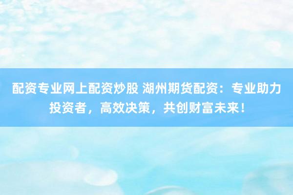 配资专业网上配资炒股 湖州期货配资：专业助力投资者，高效决策，共创财富未来！