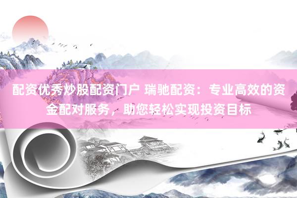 配资优秀炒股配资门户 瑞驰配资：专业高效的资金配对服务，助您轻松实现投资目标