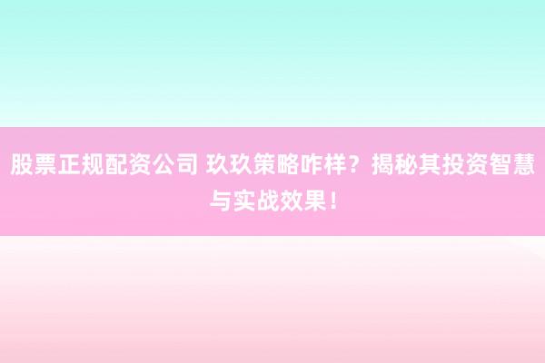 股票正规配资公司 玖玖策略咋样？揭秘其投资智慧与实战效果！