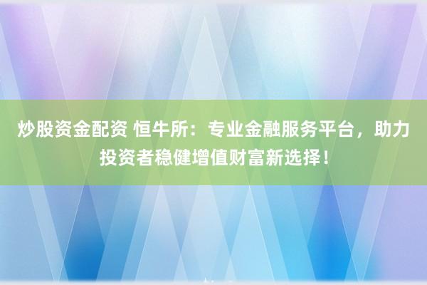 炒股资金配资 恒牛所：专业金融服务平台，助力投资者稳健增值财富新选择！
