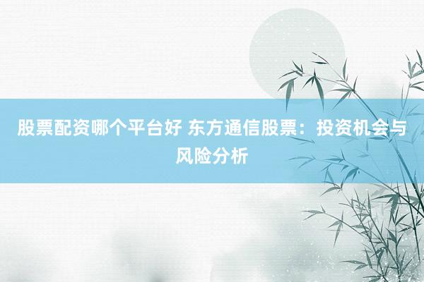 股票配资哪个平台好 东方通信股票：投资机会与风险分析