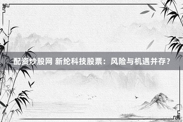 配资炒股网 新纶科技股票：风险与机遇并存？