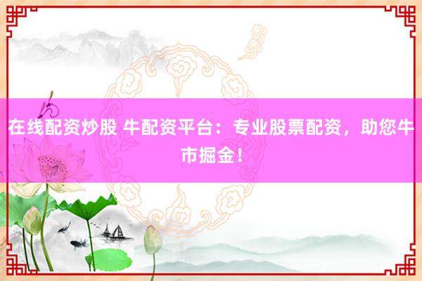 在线配资炒股 牛配资平台：专业股票配资，助您牛市掘金！