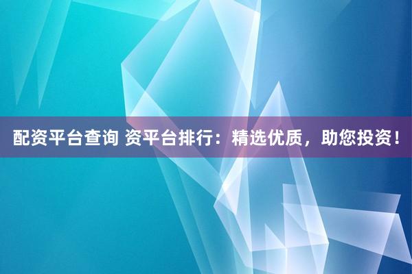 配资平台查询 资平台排行：精选优质，助您投资！
