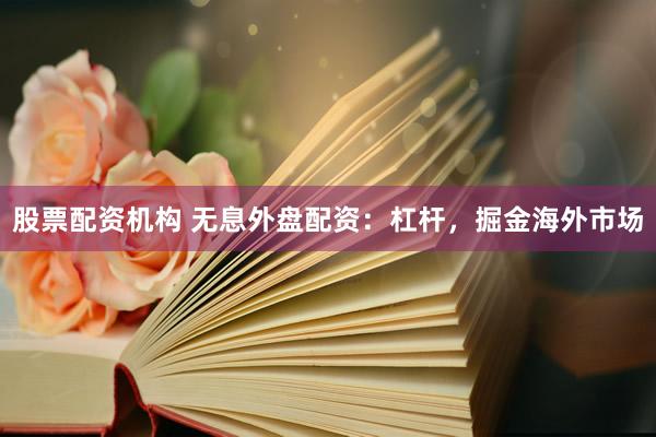股票配资机构 无息外盘配资：杠杆，掘金海外市场