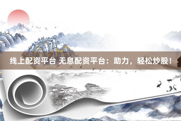 线上配资平台 无息配资平台：助力，轻松炒股！