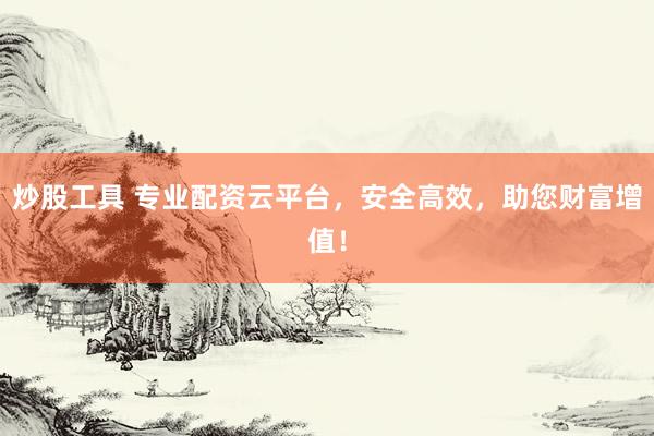 炒股工具 专业配资云平台，安全高效，助您财富增值！