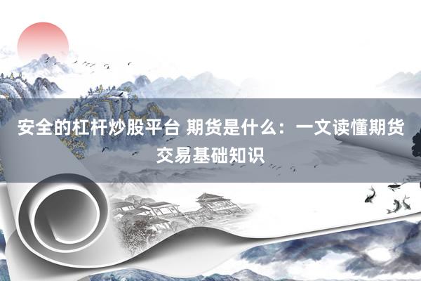 安全的杠杆炒股平台 期货是什么：一文读懂期货交易基础知识