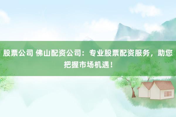 股票公司 佛山配资公司：专业股票配资服务，助您把握市场机遇！