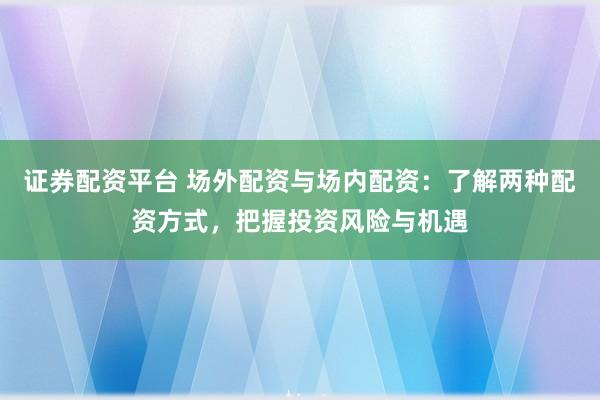 证券配资平台 场外配资与场内配资：了解两种配资方式，把握投资风险与机遇