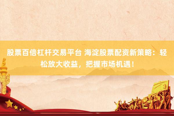 股票百倍杠杆交易平台 海淀股票配资新策略：轻松放大收益，把握市场机遇！