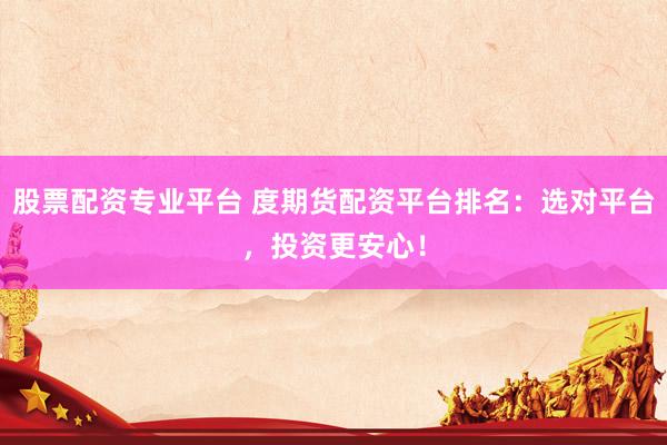 股票配资专业平台 度期货配资平台排名：选对平台，投资更安心！