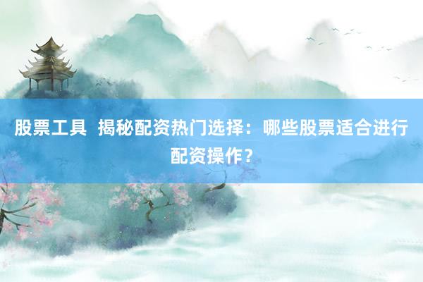 股票工具  揭秘配资热门选择：哪些股票适合进行配资操作？