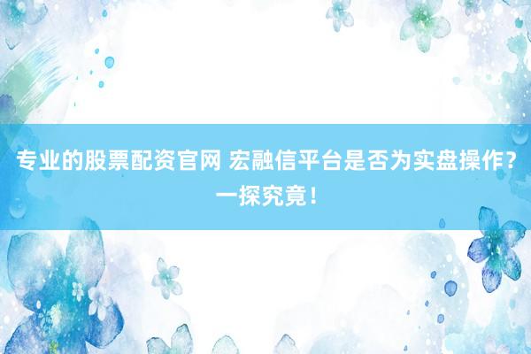 专业的股票配资官网 宏融信平台是否为实盘操作？一探究竟！