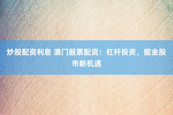 炒股配资利息 澳门股票配资：杠杆投资，掘金股市新机遇