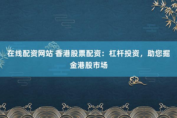在线配资网站 香港股票配资：杠杆投资，助您掘金港股市场