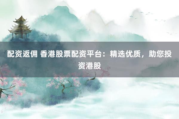 配资返佣 香港股票配资平台：精选优质，助您投资港股
