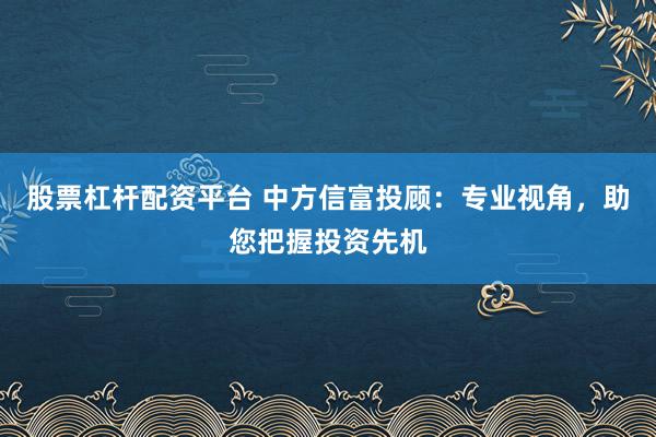 股票杠杆配资平台 中方信富投顾：专业视角，助您把握投资先机