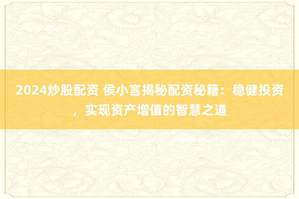 2024炒股配资 侯小言揭秘配资秘籍：稳健投资，实现资产增值的智慧之道