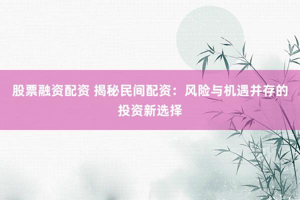 股票融资配资 揭秘民间配资：风险与机遇并存的投资新选择