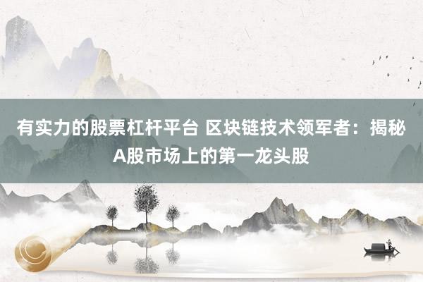 有实力的股票杠杆平台 区块链技术领军者：揭秘A股市场上的第一龙头股