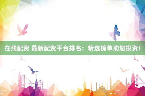 在线配资 最新配资平台排名：精选榜单助您投资！
