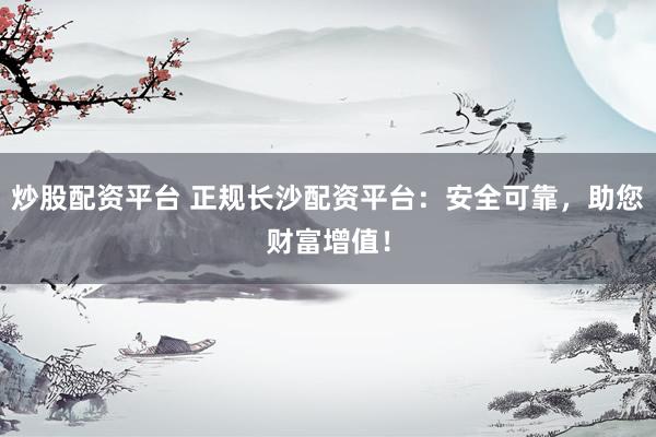 炒股配资平台 正规长沙配资平台：安全可靠，助您财富增值！