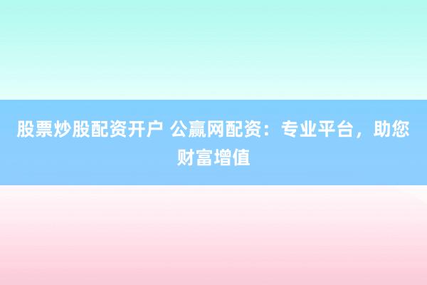 股票炒股配资开户 公赢网配资：专业平台，助您财富增值