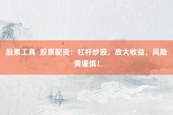 股票工具  股票配资：杠杆炒股，放大收益，风险需谨慎！